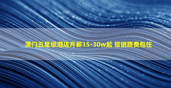 澳门五星级酒店月薪15-30w起 报销路费包住